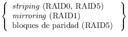 $\left \{ \begin{array}{l} \mbox{\emph{striping} (RAID0, RAID5)} \ \mbox{\emph{mirroring} (RAID1)} \ \mbox{bloques de paridad (RAID5)} \ \end{array} \right \}$